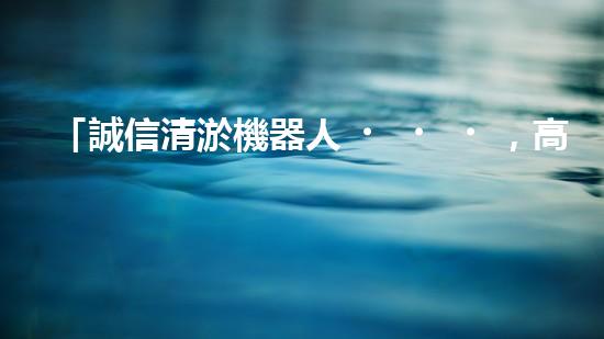 「誠信清淤機器人，高明常見，服務(wù)河道，保凈環(huán)境」